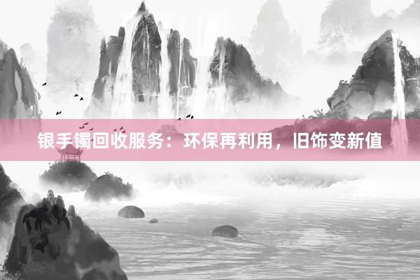 银手镯回收服务：环保再利用，旧饰变新值