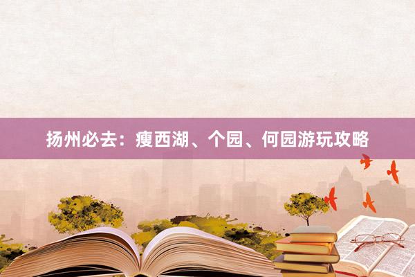 扬州必去：瘦西湖、个园、何园游玩攻略